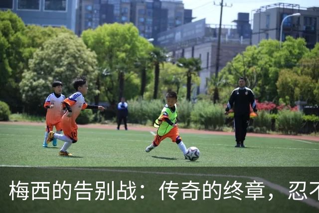 梅西的告别战：传奇的终章，忍不住想哭