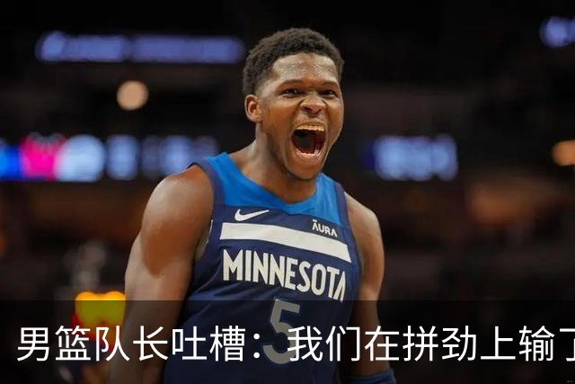 男篮队长吐槽：我们在拼劲上输了个精光