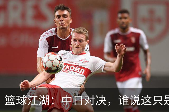 篮球江湖：中日对决，谁说这只是场“普通”的较量？